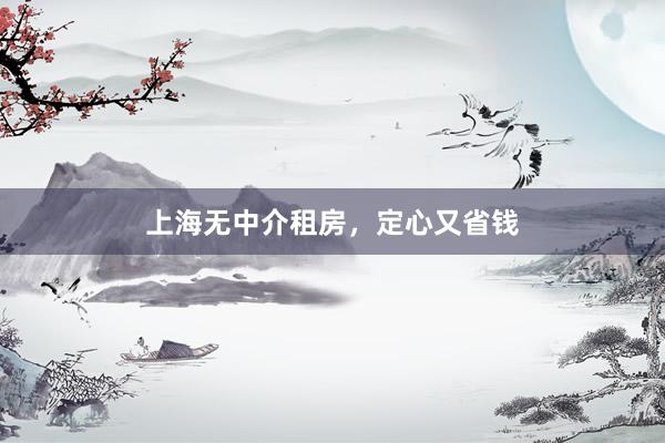 上海无中介租房,定心又省钱