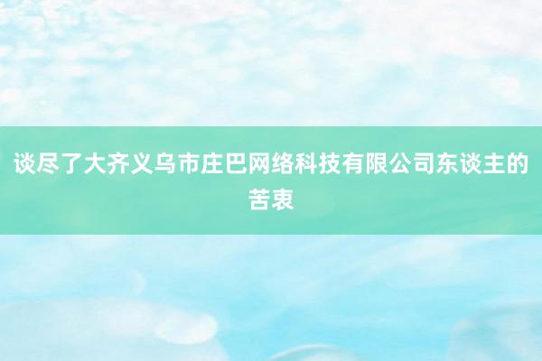谈尽了大齐义乌市庄巴网络科技有限公司东谈主的苦衷