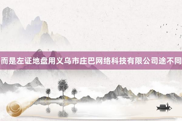 而是左证地盘用义乌市庄巴网络科技有限公司途不同