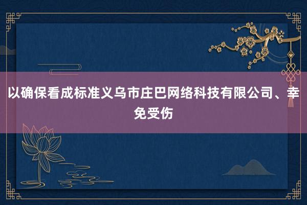 以确保看成标准义乌市庄巴网络科技有限公司、幸免受伤