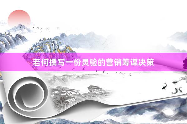 若何撰写一份灵验的营销筹谋决策