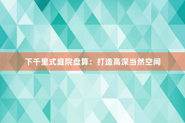 下千里式庭院盘算：打造高深当然空间