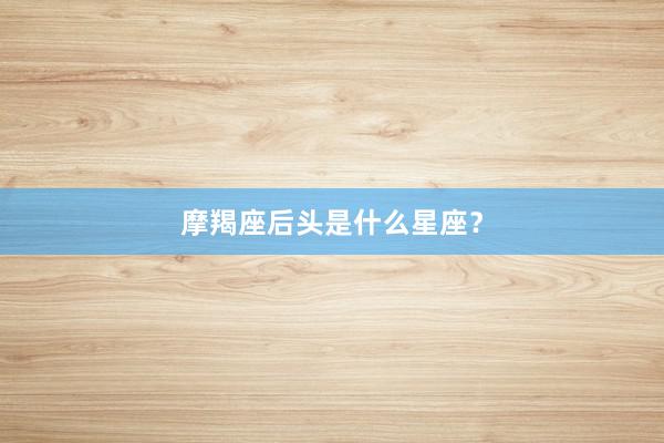 摩羯座后头是什么星座？