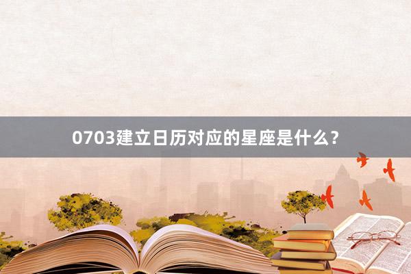 0703建立日历对应的星座是什么?