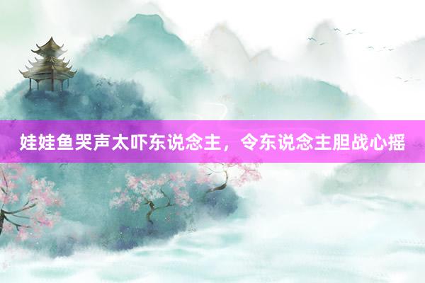 娃娃鱼哭声太吓东说念主，令东说念主胆战心摇